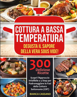 Cottura a Bassa Temperatura : Degusta il Sapore della Vera Sous Vide! Scopri l'Approccio Infallibile a 3 Step per Padroneggiare le Fasi della Cottura Sottovuoto (CBT). 300 Deliziose Ricette - Slow Coo