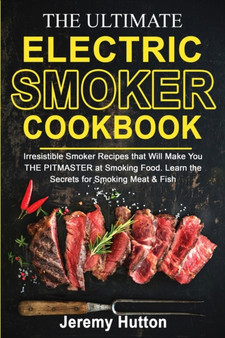 The Ultimate Electric Smoker Cookbook : Irresistible Smoker Recipes that Will Make You THE PITMASTER at Smoking Food. Learn the Secrets for Smoking Meat & Fish