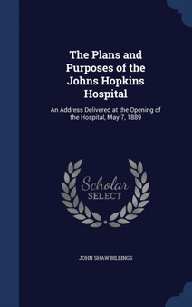 The Plans and Purposes of the Johns Hopkins Hospital : An Address Delivered at the Opening of the Hospital, May 7, 1889 by John Shaw Billings - Hardback