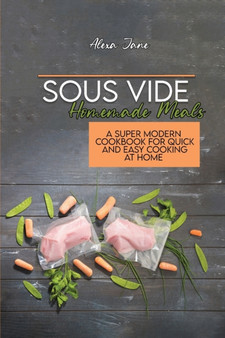 Sous Vide Homemade Meals : A Super Modern Cookbook For Quick and Easy Cooking at Home