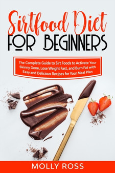 Sirtfood Diet for Beginners : The Complete Guide to Sirt Foods to Activate Your Skinny Gene, Lose Weight Fast, and Burn Fat with Easy and Delicious Recipes for Your Meal Plan