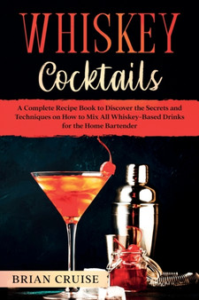 Whiskey Cocktails : A Complete Recipe Book to Discover the Secrets and Techniques on How to Mix All Whiskey-Based Drinks for the Home Bartender