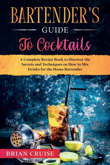 Bartender's Guide to Cocktails : A Complete Recipe Book to Discover the Secrets and Techniques on How to Mix Drinks for the Home Bartender
