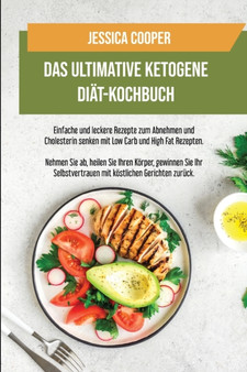 Das Ultimative Ketogene Diat-Kochbuch : Einfache und leckere Rezepte zum Abnehmen und Cholesterin senken mit Low Carb und High Fat Rezepten. Nehmen Sie ab, heilen Sie Ihren Koerper, gewinnen Sie Ihr S