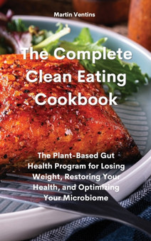 The Complete Clean Eating Cookbook : The Plant-Based Gut Health Program for Losing Weight, Restoring Your Health, and Optimizing Your Microbiome