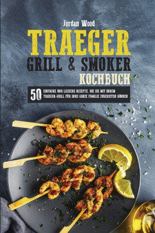 Traeger Grill und Smoker Kochbuch : 50 Einfache und Leckere Rezepte, die sie mit ihrem Traeger-Grill fur ihre Ganze Familie Zubereiten Koennen Traeger Grill und Smoker Kochbuch : 50 Einfache und Leckere Rezepte, die sie mit ihrem Traeger-Grill fur ihre Ganze Familie Zubereiten Koennen