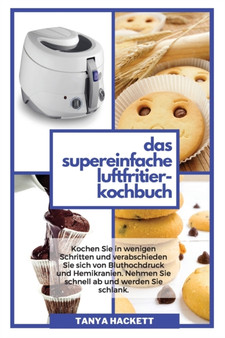 Schritt fur Schritt Rezepte fur die Heissluftfritteuse : Eine Schritt-fur-Schritt-Anleitung mit leckeren Rezepten fur die Heissluftfritteuse, ein einfacher Weg, um in der Kuche anzufangen
