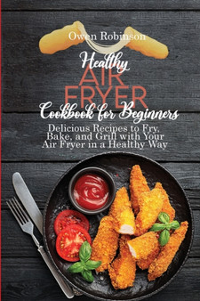 Healthy Air Fryer Cookbook for Beginners : Delicious Recipes to Fry, Bake, and Grill with with Your Air Fryer in a Healthy Way