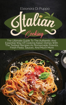 Italian Cooking : The Ultimate Guide To The Authentic And Essential Way Of Cooking Italian Dishes With The Tastiest Recipes As Homemade Polenta, Fresh Pasta, Sauces, And Much More