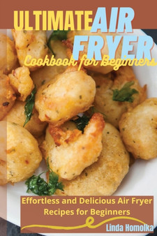 Ultimate Air Fryer Cookbook for Beginners : 1 ULTIMATE AIR FRYER COOKBOOK FOR BEGINNERS Effortless and Delicious Air Fryer Recipes for Beginners
