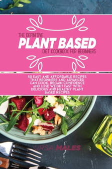 The Definitive Plant Based Diet Cookbook For Beginners : 50 Easy and affordable recipes that beginners and advanced can cook. Regain confidence and lose weight fast with delicious and healthy plant ba