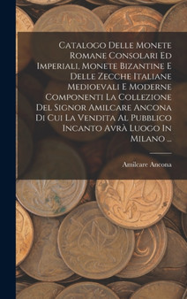 Catalogo Delle Monete Romane Consolari Ed Imperiali, Monete Bizantine E Delle Zecche Italiane Medioevali E Moderne Componenti La Collezione Del Signor Amilcare Ancona Di Cui La Vendita Al Pubblico Inc by Amilcare Ancona - Hardback