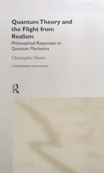 Quantum Theory and the Flight from Realism : Philosophical Responses to Quantum Mechanics by Christopher Norris - Hardback