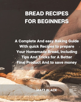 Bread Recipes for Beginners : A Complete and Easy Baking Guide with Quick Recipes to Prepare Your Homemade Bread, Including Tips and Tricks for a Better Final Product and to Save Money