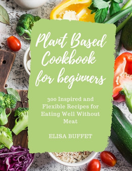 Plant Based Diet Cookbook for beginners : 300 Inspired and Flexible Recipes for Eating Well Without Meat