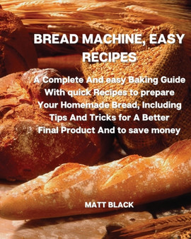Bread Machine, Easy Recipes : A Complete and Easy Baking Guide with Quick Recipes to Prepare Your Homemade Bread, Including Tips and Tricks for a Better Final Product and to Save Money