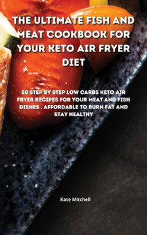 The Ultimate Fish and Meat Cookbook for your Keto Air Fryer Diet : 50 step-by-step Low-Carbs Keto Air Fryer recipes for your Meat and Fish Dishes, affordable to burn fat and stay healthy.