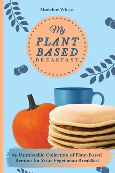 My Plant-Based Breakfast : An Unmissable Collection of Plant-Based Recipes for Your Vegan Breakfast