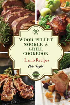 Wood Pellet Smoker and Grill Cookbook - Lamb Recipes : Smoker Cookbook for Smoking and Grilling, The Most 44 Delicious Pellet Grilling BBQ Lamb Recipes for Your Whole Family : 1