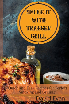 Smoke it With Traeger Grill : Quick and Easy Recipes for Perfect Smoking and Grilling