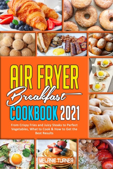 Air Fryer Breakfast Cookbook 2021 : From Crispy Fries and Juicy Steaks to Perfect Vegetables, What to Cook & How to Get the Best Results Air Fryer Breakfast Cookbook 2021 : From Crispy Fries and Juicy Steaks to Perfect Vegetables, What to Cook & How to Get the Best Results