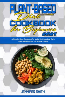 Plant Based Diet Cookbook for Beginners 2021 : A Step-by-Step Cookbook To Make Delicious Low Carb Plant Based Dishes For Whole Family