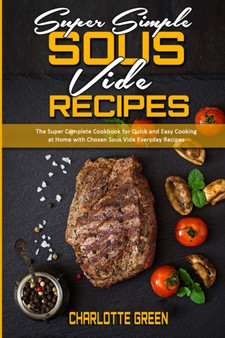 Super Simple Sous Vide Recipes : The Super Complete Cookbook for Quick and Easy Cooking at Home with Chosen Sous Vide Everyday Recipes