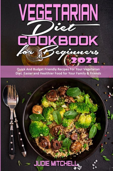 Vegetarian Diet Cookbook for Beginners 2021 : Quick And Budget Friendly Recipes For Your Vegetarian Diet. Easier and Healthier Food for Your Family & Friends