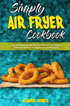 Simply Air Fryer Cookbook : Easy and Quick Recipes for Your Best Air Fryer Menu. A Simple Cookbook for Beginners and Advanced