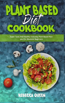 Plant Based Diet Cookbook : Super Tasty And Healthy Everyday Plant Based Recipes For Absolute Beginners