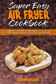 Super Easy Air Fryer Cookbook : A Beginner's Guide With The Best Recipes For Your Air Fryer. Easier, Healthier & Crispier Food for Your Family & Friends