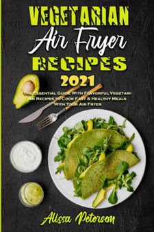 Vegetarian Air Fryer Recipes 2021 : The Essential Guide With Flavorful Vegetarian Recipes to Cook Fast & Healthy Meals With Your Air Fryer