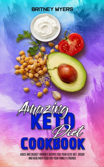 Amazing Keto Diet Cookbook : Quick And Budget Friendly Recipes For Your Keto Diet. Easier and Healthier Food for Your Family & Friends
