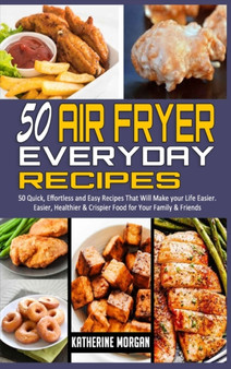 50 Air Fryer Everyday Recipes : 50 Quick, Effortless and Easy Recipes That Will Make your Life Easier. Easier, Healthier & Crispier Food for Your Family & Friends