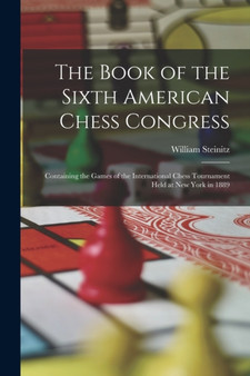 The Book of the Sixth American Chess Congress : Containing the Games of the International Chess Tournament Held at New York in 1889 by William Steinitz - Paperback