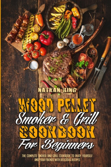 Wood Pellet Smoker and Grill Cookbook for Beginners : The Complete Smoker And Grill Cookbook To Enjoy Yourself and Your Friends With Delicious Recipes
