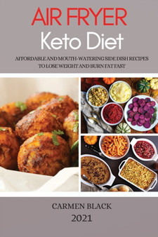 Air Fryer Keto Diet 2021 : Affordable and Mouth-Watering Side Dish Recipes to Lose Weight and Burn Fat Fast