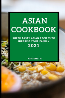 Asian Cookbook 2021 : Super Tasty Asian Recipes to Surprise Your Family