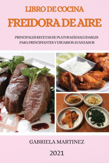 Libro de Cocina Freidora de Aire 2021 (Air Fryer Cookbook 2021 Spanish Version) : Principales Recetas de Platos Mas Saludables Para Principiantes Y Usuarios Avanzados