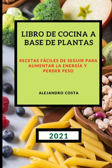 Libro de Cocina a Base de Plantas 2021 : Recetas Faciles de Seguir Para Aumentar La Energia Y Perder Peso