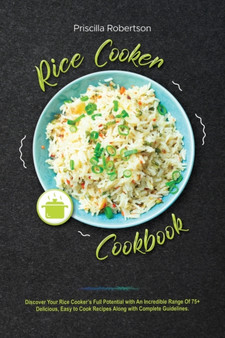 Rice Cooker Cookbook : Discover Your Rice Cooker's Full Potential with An Incredible Range Of 75+ Delicious, Easy to Cook Recipes Along with Complete Guidelines.
