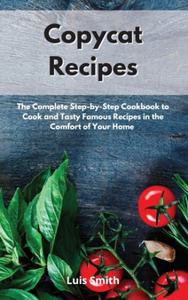 Copycat Recipes : The Complete Step-by-Step Cookbook to Cook and Tasty Famous Recipes in the Comfort of Your Home