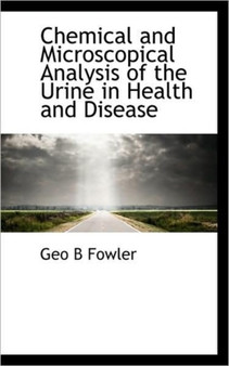 Chemical and Microscopical Analysis of the Urine in Health and Disease by George Bingham Fowler - Paperback
