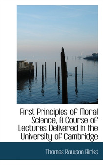 First Principles of Moral Science, a Course of Lectures Delivered in the University of Cambridge by Thomas Rawson Birks - Paperback