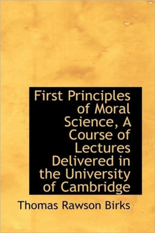 First Principles of Moral Science, a Course of Lectures Delivered in the University of Cambridge by Thomas Rawson Birks - Hardback