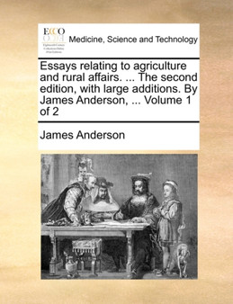 Essays Relating to Agriculture and Rural Affairs. ... the Second Edition, with Large Additions. by James Anderson, ... Volume 1 of 2 by Prof James Anderson - Paperback