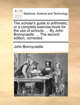 The Scholar's Guide to Arithmetic; Or a Complete Exercise-Book for the Use of Schools. ... by John Bonnycastle, ... the Second Edition, Corrected. by John Bonnycastle - Paperback