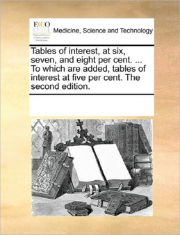 Tables of Interest, at Six, Seven, and Eight Per Cent. ... to Which Are Added, Tables of Interest at Five Per Cent. the Second Edition. by Multiple Contributors - Paperback