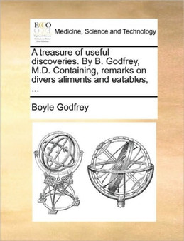 A Treasure of Useful Discoveries. by B. Godfrey, M.D. Containing, Remarks on Divers Aliments and Eatables, ... by Boyle Godfrey - Paperback