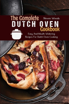 The Complete Dutch Oven Cookbook : Easy And Mouth-Watering Recipes For Dutch Oven Cooking